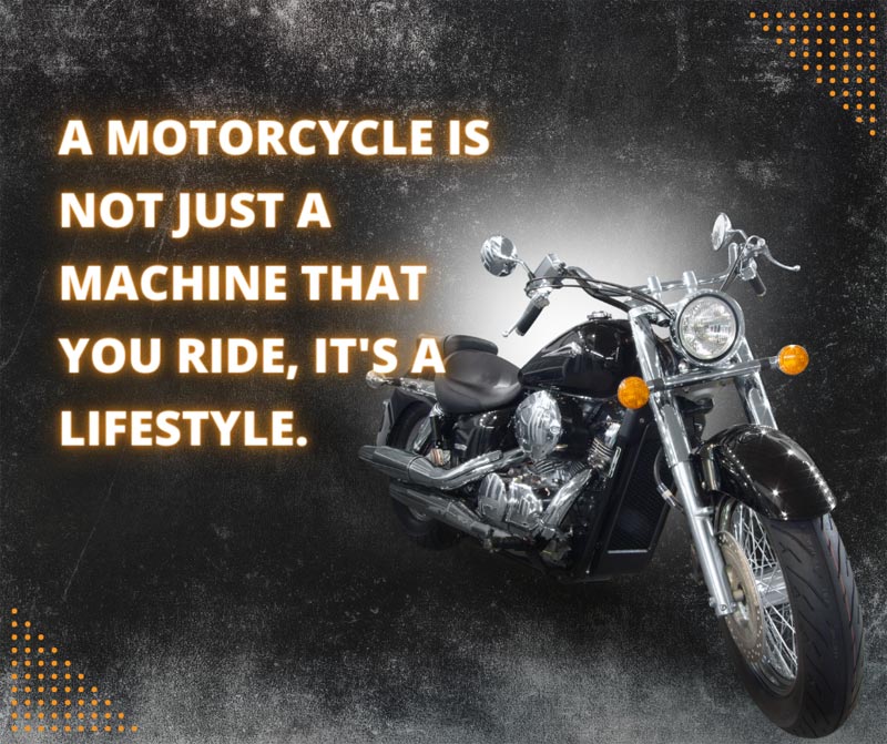 A motorcycle is not just a machine that you ride, it's a lifestyle
