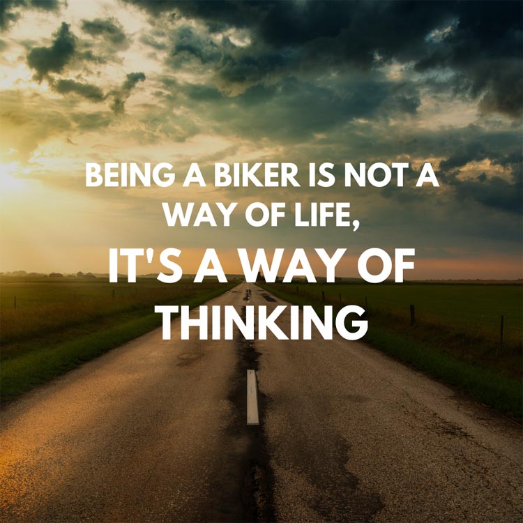 Being a biker is not a way of life, it's a way of thinking.