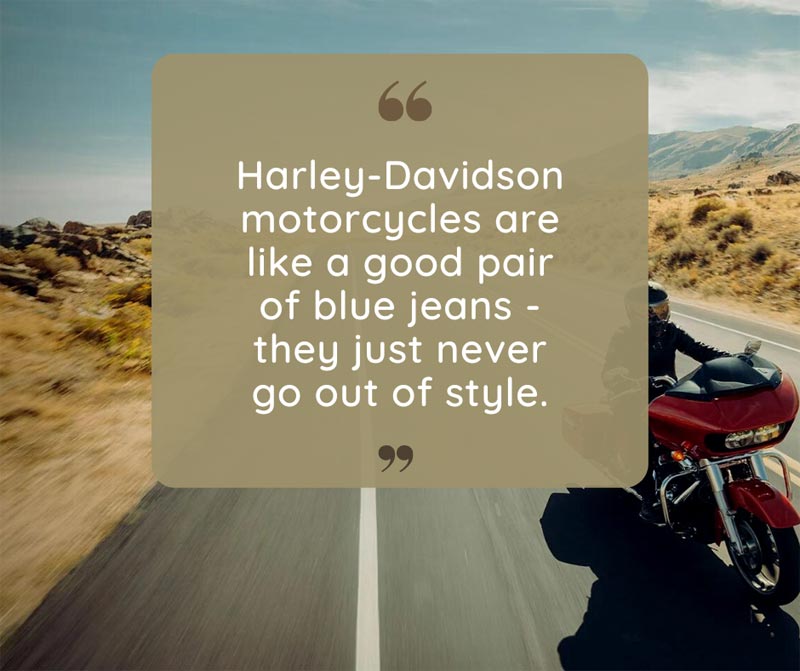 Harley-Davidson motorcycles are like a good pair of blue jeans - they just never go out of style