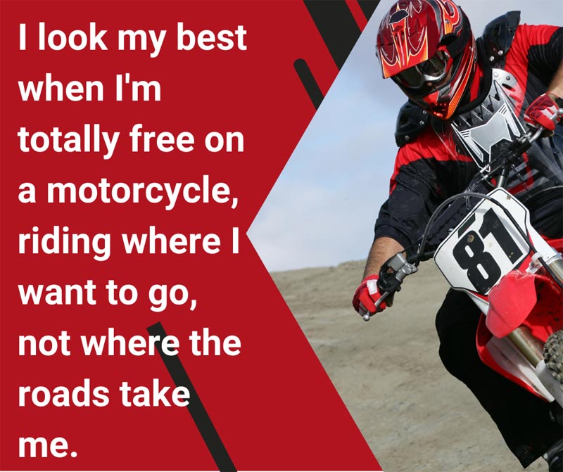 I look my best when I'm totally free on a motorcycle, riding where I want to go, not where the roads take me.