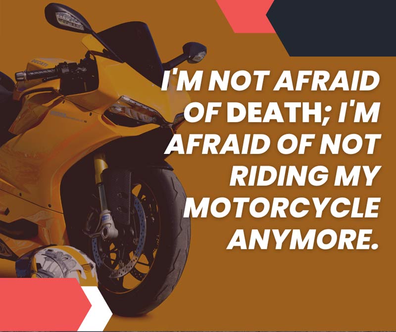 I'm not afraid of death; I'm afraid of not riding my motorcycle anymore.