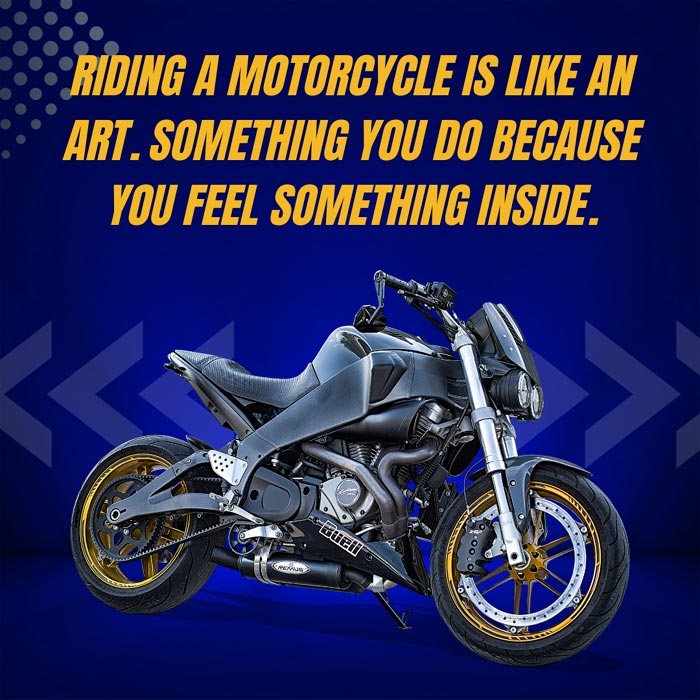 Riding a motorcycle is like an art. Something you do because you feel something inside.