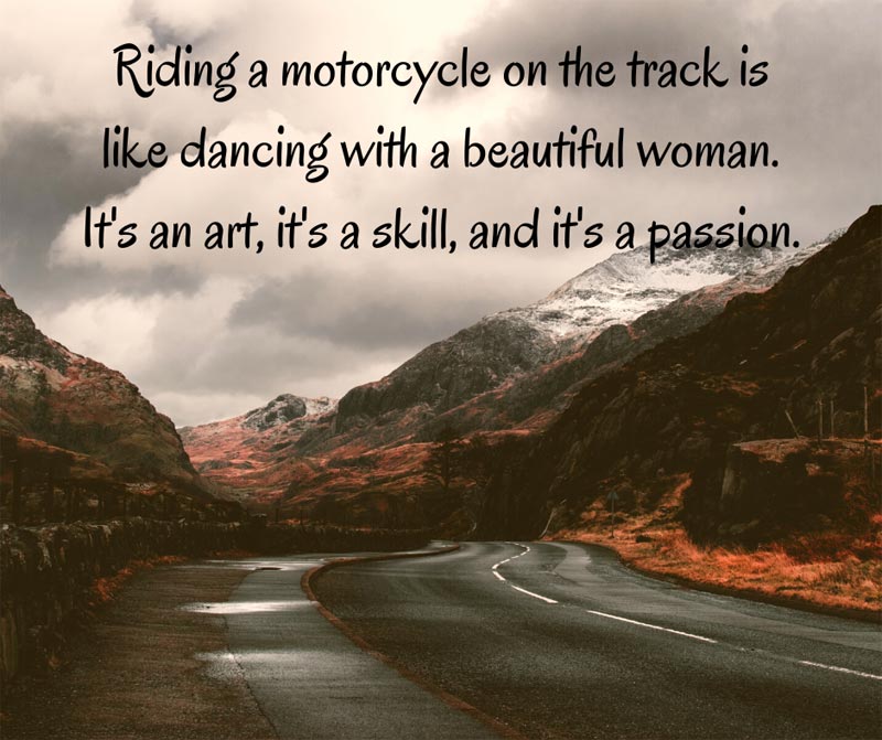 Riding a motorcycle on the track is like dancing with a beautiful woman. It's an art, it's a skill, and it's a passion.