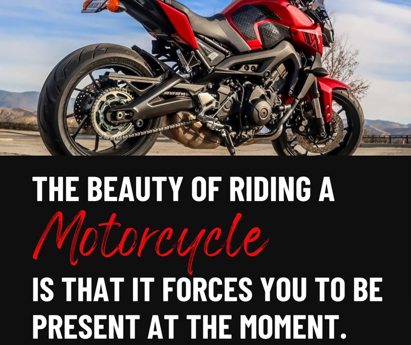 The beauty of riding a motorcycle is that it forces you to be present at the moment.