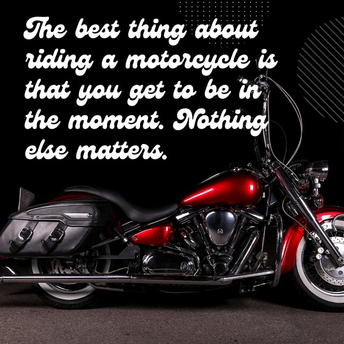 The best thing about riding a motorcycle is that you get to be in the moment. Nothing else matters.