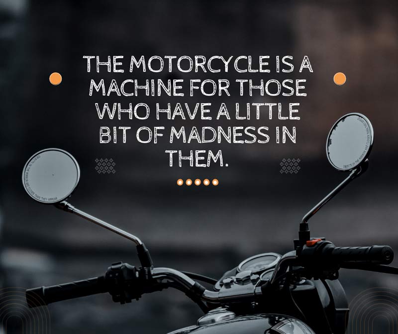 The motorcycle is a machine for those who have a little bit of madness in them.