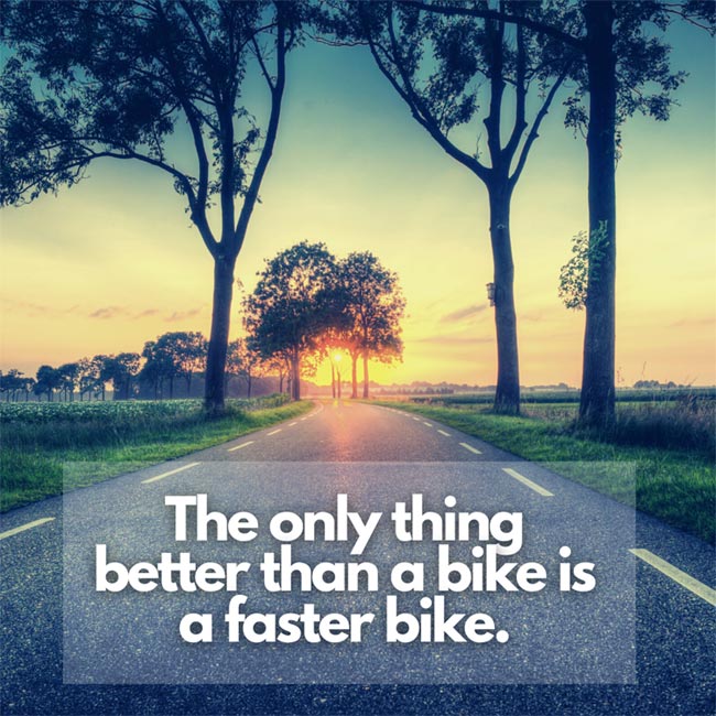 The only thing better than a bike is a faster bike.