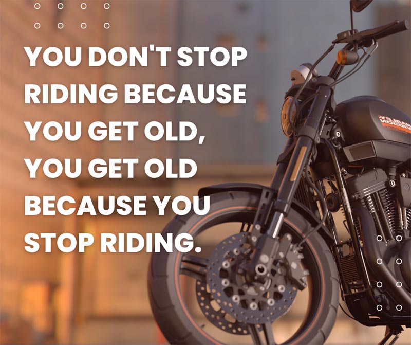 You don't stop riding because you get old, you get old because you stop riding